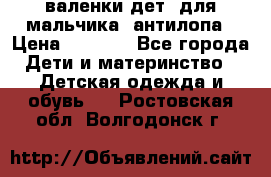 валенки дет. для мальчика  антилопа › Цена ­ 1 000 - Все города Дети и материнство » Детская одежда и обувь   . Ростовская обл.,Волгодонск г.